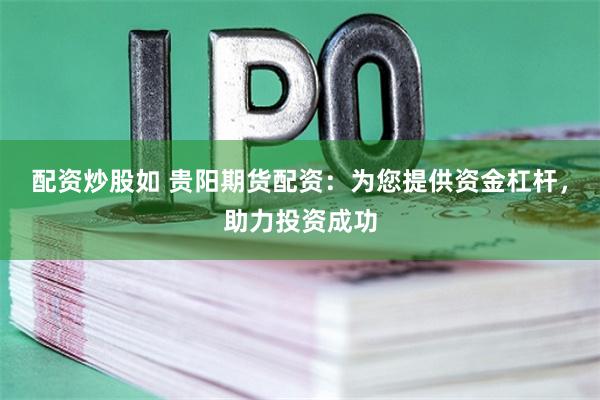 配资炒股如 贵阳期货配资：为您提供资金杠杆，助力投资成功