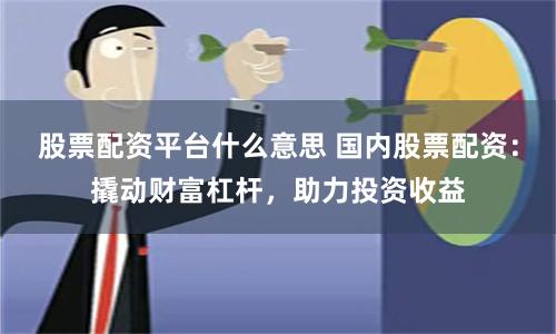 股票配资平台什么意思 国内股票配资：撬动财富杠杆，助力投资收益