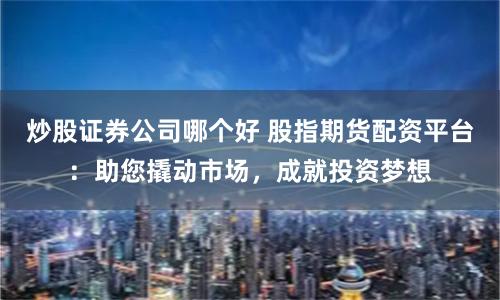 炒股证券公司哪个好 股指期货配资平台：助您撬动市场，成就投资梦想