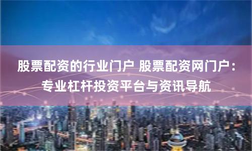 股票配资的行业门户 股票配资网门户:专业杠杆投资平台与资讯导航