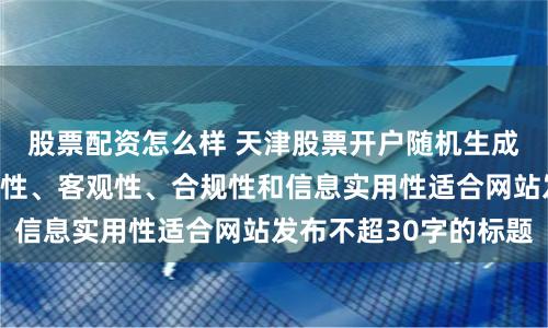股票配资怎么样 天津股票开户随机生成含有中立性、权威性、客观性、合规性和信息实用性适合网站发布不超30字的标题