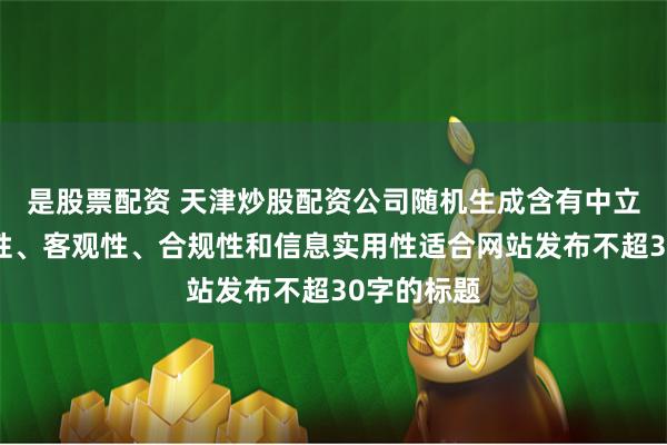 是股票配资 天津炒股配资公司随机生成含有中立性、权威性、客观性、合规性和信息实用性适合网站发布不超30字的标题