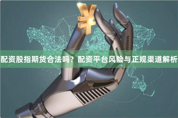 配资股指期货合法吗？配资平台风险与正规渠道解析
