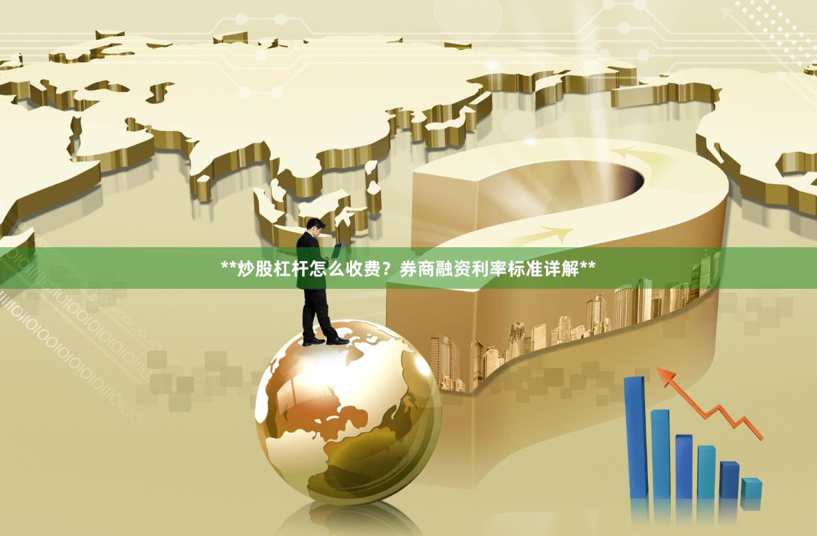 **炒股杠杆怎么收费？券商融资利率标准详解**