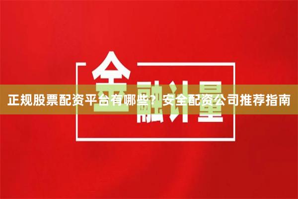 正规股票配资平台有哪些？安全配资公司推荐指南