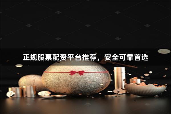 正规股票配资平台推荐，安全可靠首选