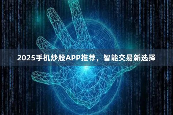 2025手机炒股APP推荐，智能交易新选择