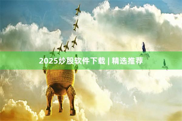 2025炒股软件下载 | 精选推荐