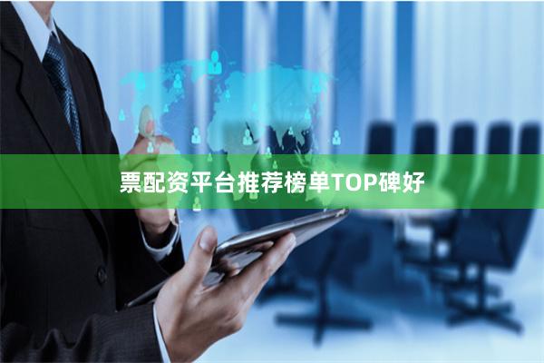 票配资平台推荐榜单TOP碑好