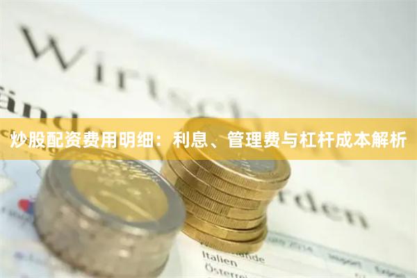 炒股配资费用明细：利息、管理费与杠杆成本解析