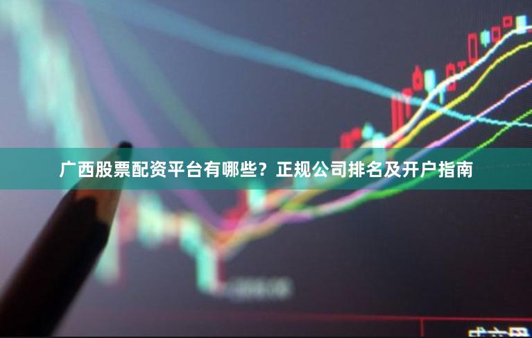 广西股票配资平台有哪些？正规公司排名及开户指南