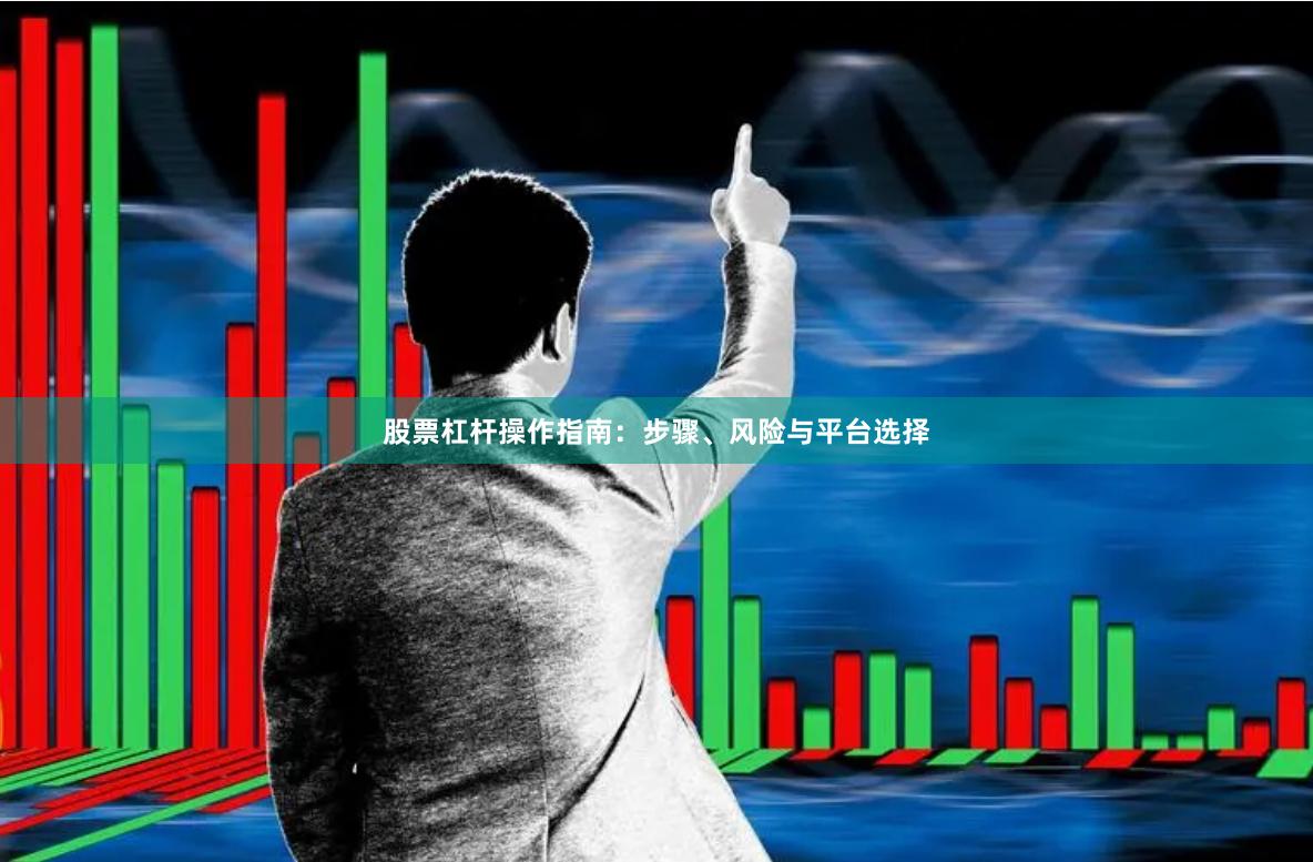 股票杠杆操作指南：步骤、风险与平台选择