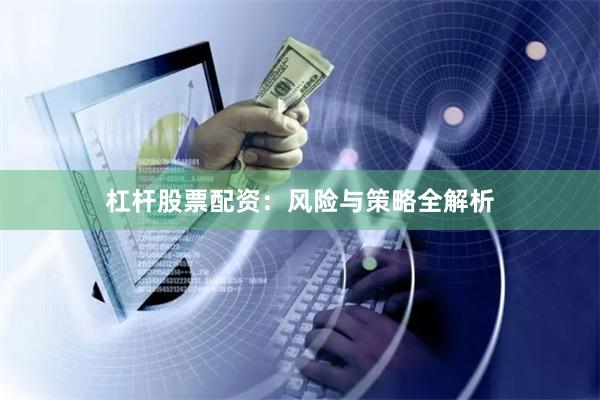 杠杆股票配资：风险与策略全解析