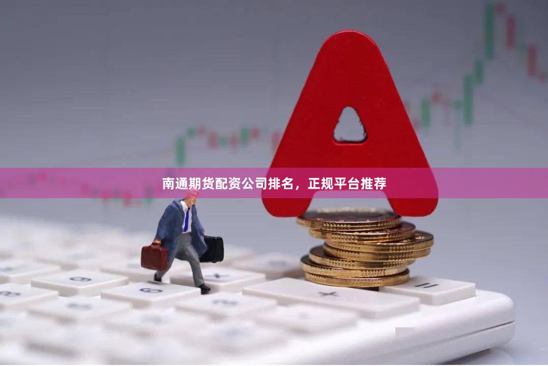 南通期货配资公司排名，正规平台推荐