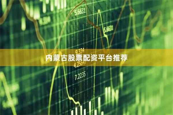 内蒙古股票配资平台推荐