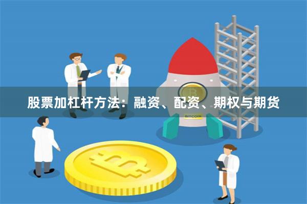 股票加杠杆方法：融资、配资、期权与期货