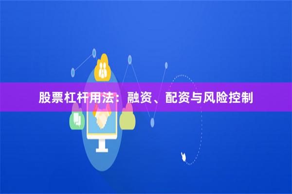 股票杠杆用法：融资、配资与风险控制
