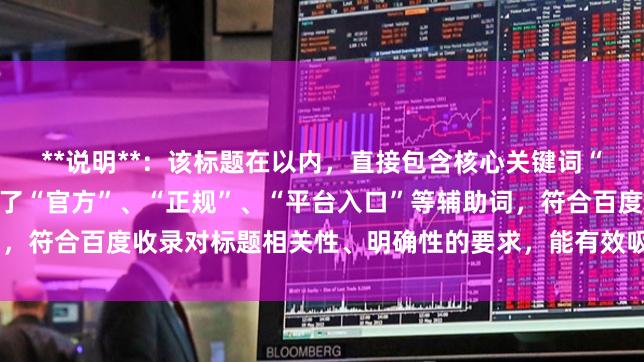**说明**：该标题在以内，直接包含核心关键词“股票配资网址”，并使用了“官方”、“正规”、“平台入口”等辅助词，符合百度收录对标题相关性、明确性的要求，能有效吸引目标用户点击。