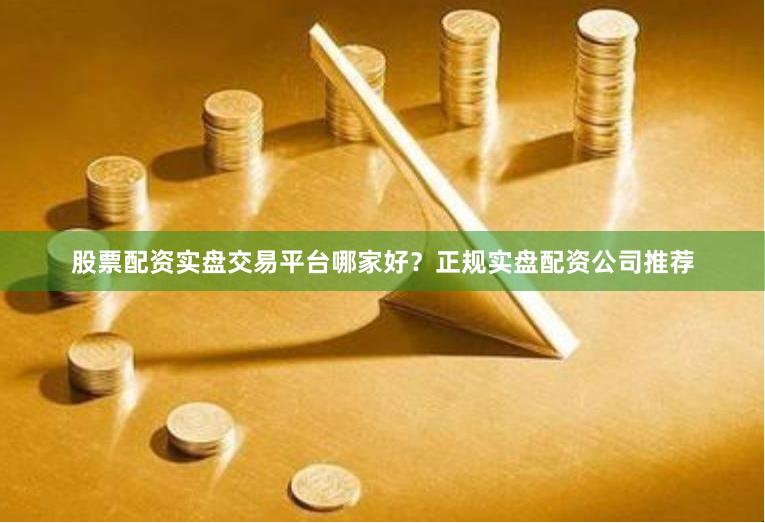 股票配资实盘交易平台哪家好？正规实盘配资公司推荐