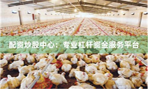 配资炒股中心：专业杠杆资金服务平台