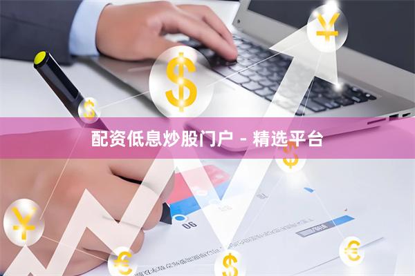 配资低息炒股门户 - 精选平台