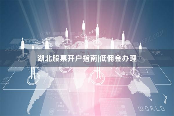 湖北股票开户指南|低佣金办理