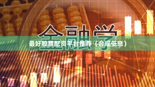 最好股票配资平台推荐（合规低息）