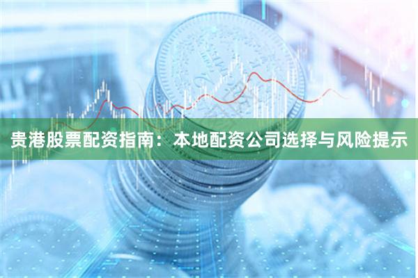 贵港股票配资指南：本地配资公司选择与风险提示