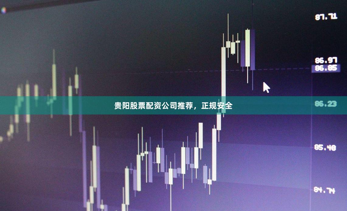贵阳股票配资公司推荐，正规安全