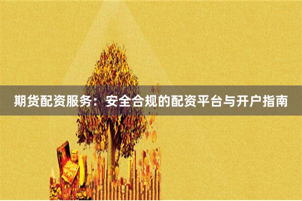 期货配资服务：安全合规的配资平台与开户指南