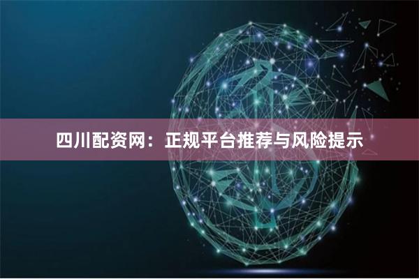 四川配资网：正规平台推荐与风险提示