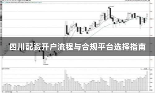 四川配资开户流程与合规平台选择指南