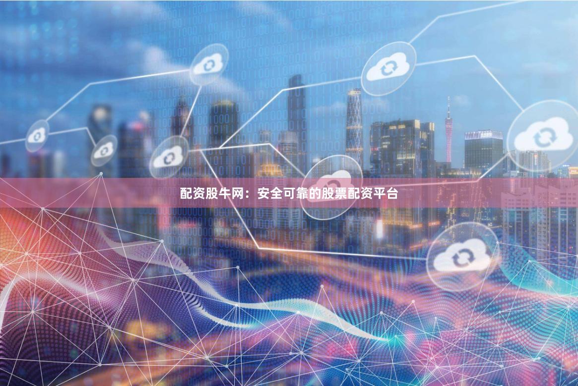 配资股牛网：安全可靠的股票配资平台