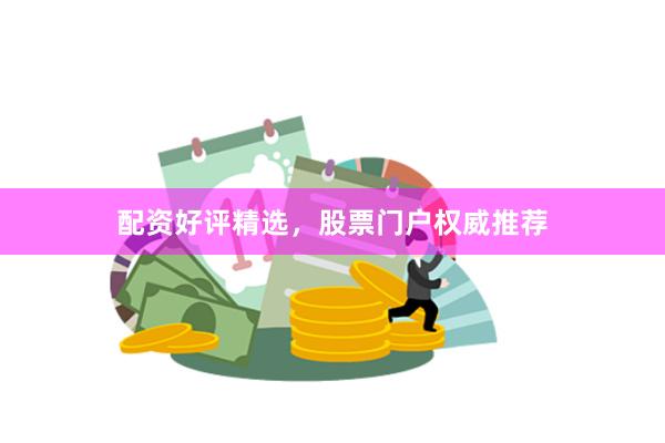 配资好评精选，股票门户权威推荐