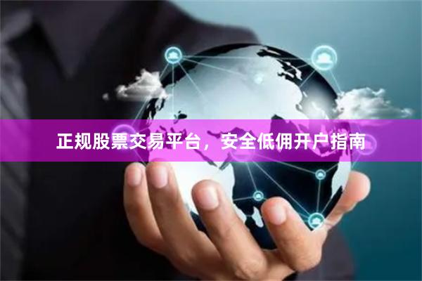 正规股票交易平台，安全低佣开户指南