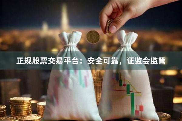 正规股票交易平台：安全可靠，证监会监管