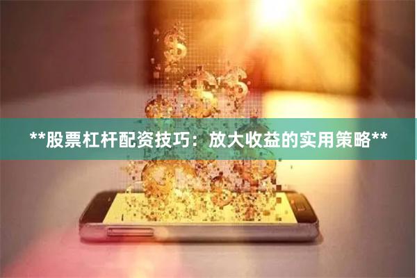 **股票杠杆配资技巧:放大收益的实用策略**