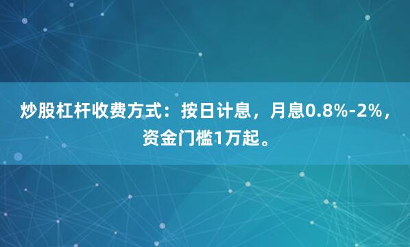 炒股杠杆收费方式:按日计息,月息0.8%-2%,资金门槛1万起。