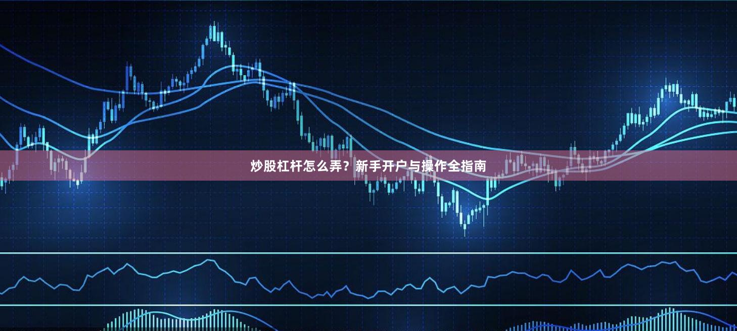 炒股杠杆怎么弄？新手开户与操作全指南