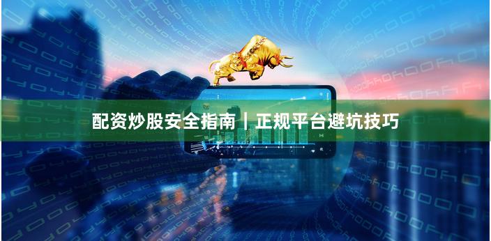 配资炒股安全指南｜正规平台避坑技巧