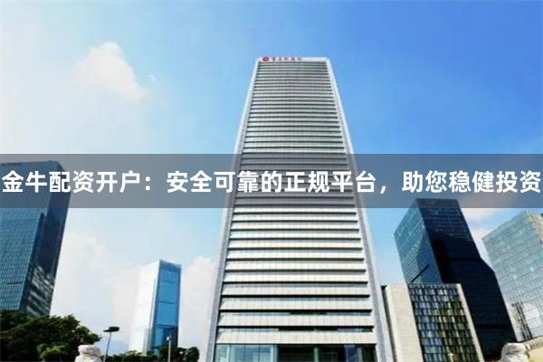 金牛配资开户：安全可靠的正规平台，助您稳健投资