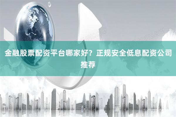 金融股票配资平台哪家好？正规安全低息配资公司推荐