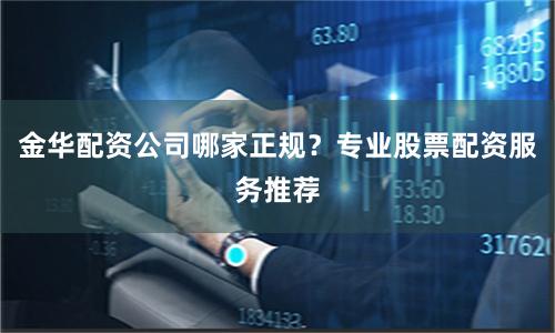 金华配资公司哪家正规？专业股票配资服务推荐