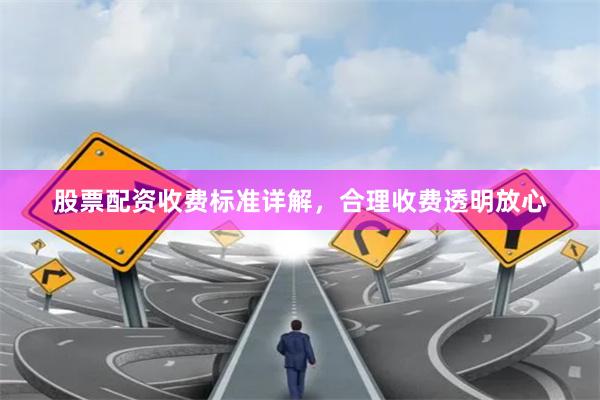 股票配资收费标准详解，合理收费透明放心