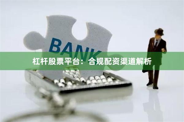 杠杆股票平台：合规配资渠道解析