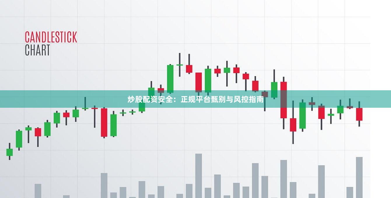 炒股配资安全：正规平台甄别与风控指南