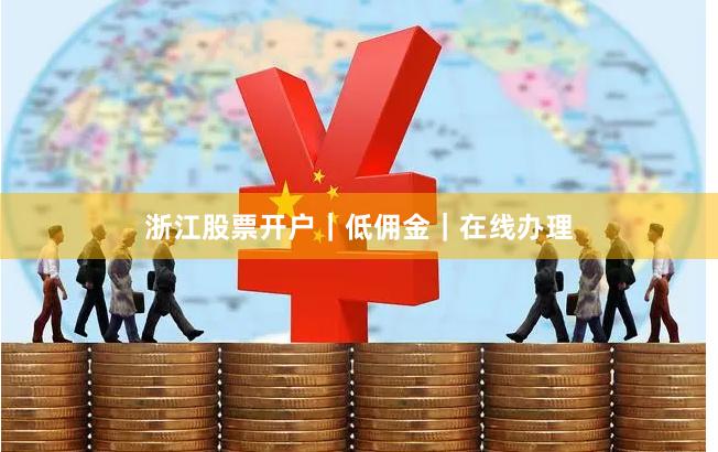 浙江股票开户｜低佣金｜在线办理