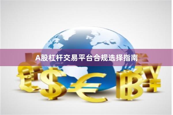 A股杠杆交易平台合规选择指南
