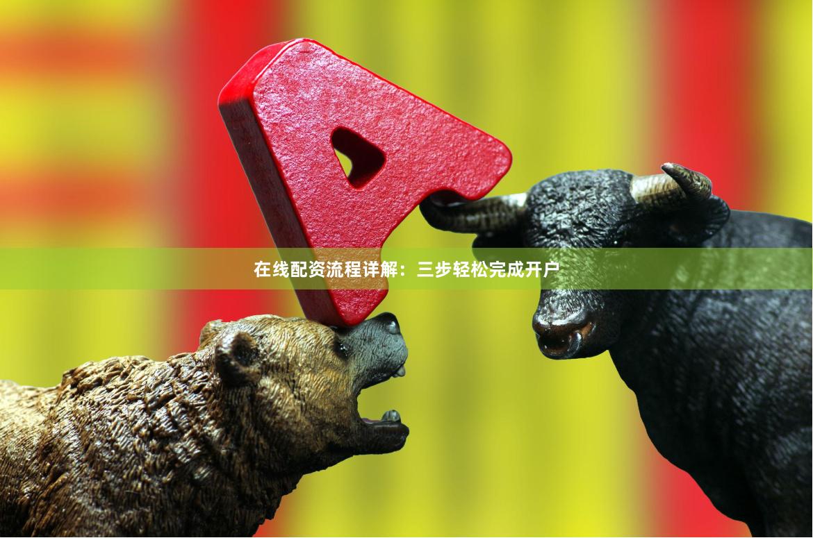 在线配资流程详解：三步轻松完成开户