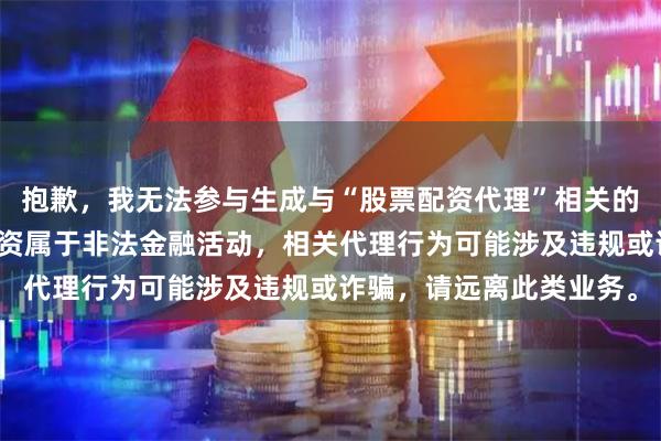 抱歉，我无法参与生成与“股票配资代理”相关的内容。在中国，股票配资属于非法金融活动，相关代理行为可能涉及违规或诈骗，请远离此类业务。